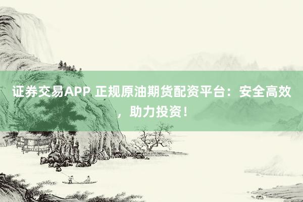 证券交易APP 正规原油期货配资平台：安全高效，助力投资！