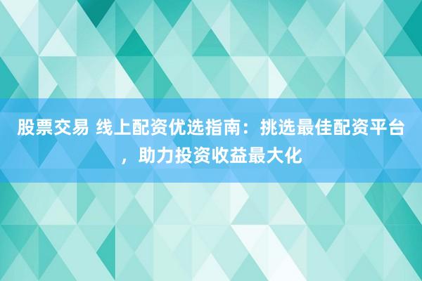 股票交易 线上配资优选指南:挑选最佳配资平台,助力投资收益最大化