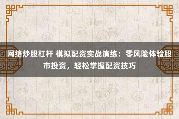 网络炒股杠杆 模拟配资实战演练：零风险体验股市投资，轻松掌握配资技巧