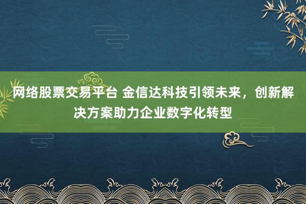 网络股票交易平台 金信达科技引领未来，创新解决方案助力企业数字化转型