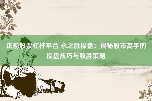 正规股票杠杆平台 永之胜操盘：揭秘股市高手的操盘技巧与致胜策略