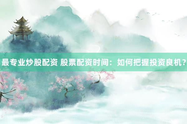 最专业炒股配资 股票配资时间:如何把握投资良机?