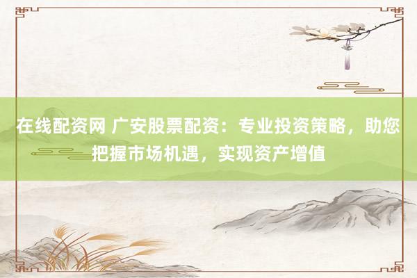 在线配资网 广安股票配资：专业投资策略，助您把握市场机遇，实现资产增值