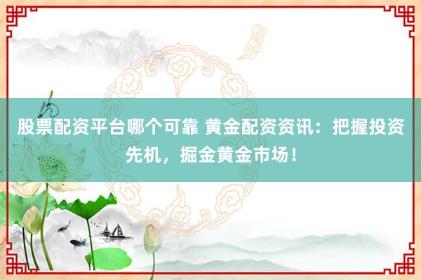 股票配资平台哪个可靠 黄金配资资讯:把握投资先机,掘金黄金市场!