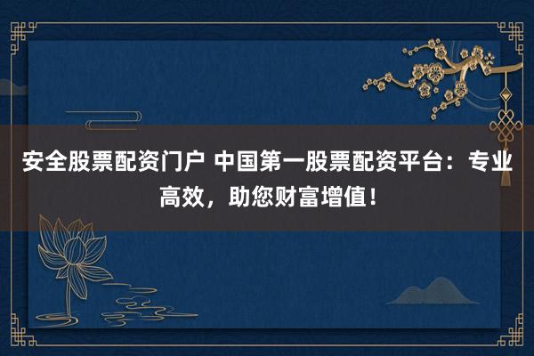 安全股票配资门户 中国第一股票配资平台:专业高效,助您财富增值!