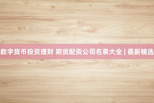 数字货币投资理财 期货配资公司名录大全 | 最新精选