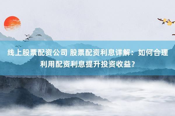 线上股票配资公司 股票配资利息详解:如何合理利用配资利息提升投资收益?