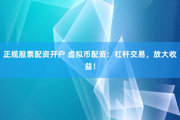 正规股票配资开户 虚拟币配资：杠杆交易，放大收益！