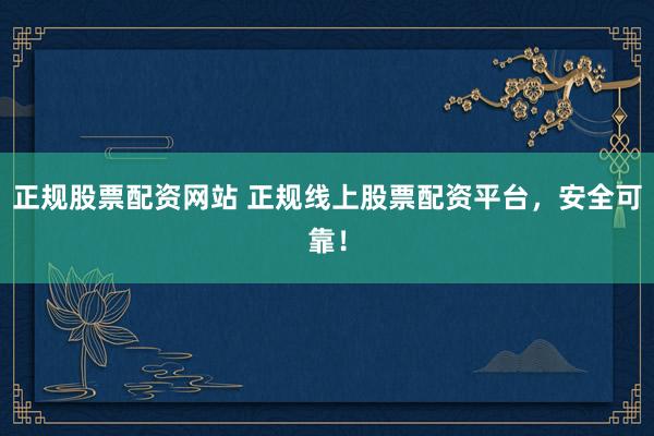 正规股票配资网站 正规线上股票配资平台，安全可靠！