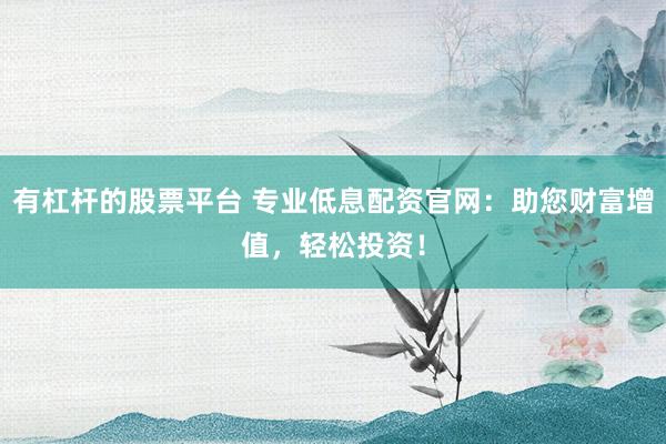 有杠杆的股票平台 专业低息配资官网：助您财富增值，轻松投资！