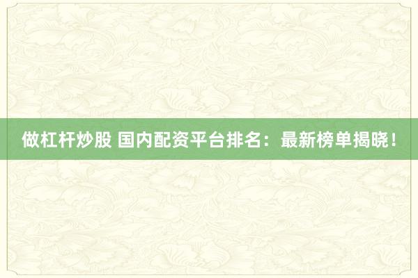 做杠杆炒股 国内配资平台排名：最新榜单揭晓！