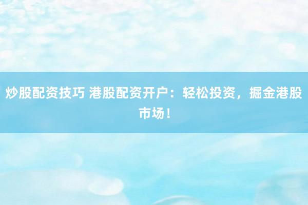 炒股配资技巧 港股配资开户：轻松投资，掘金港股市场！