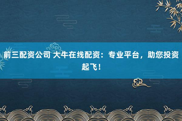 前三配资公司 大牛在线配资：专业平台，助您投资起飞！