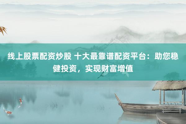 线上股票配资炒股 十大最靠谱配资平台：助您稳健投资，实现财富增值