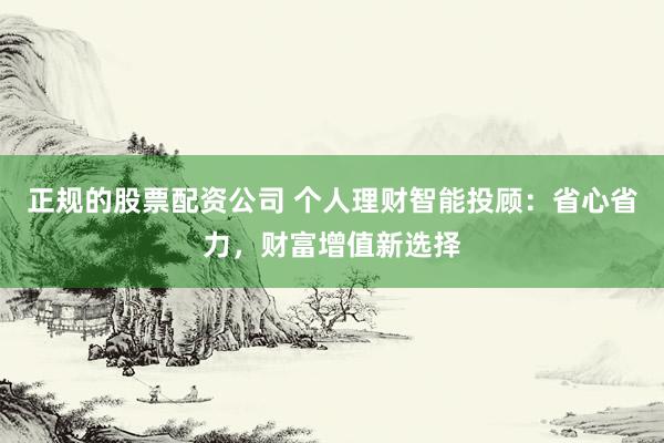正规的股票配资公司 个人理财智能投顾：省心省力，财富增值新选择
