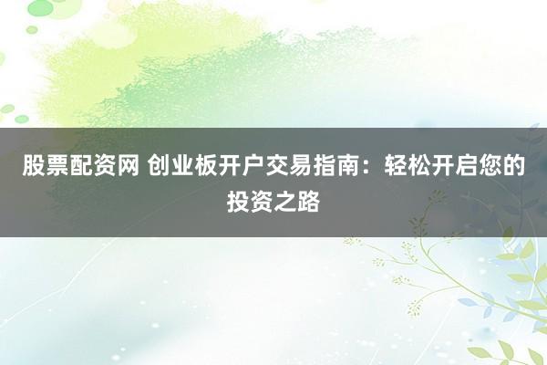 股票配资网 创业板开户交易指南:轻松开启您的投资之路