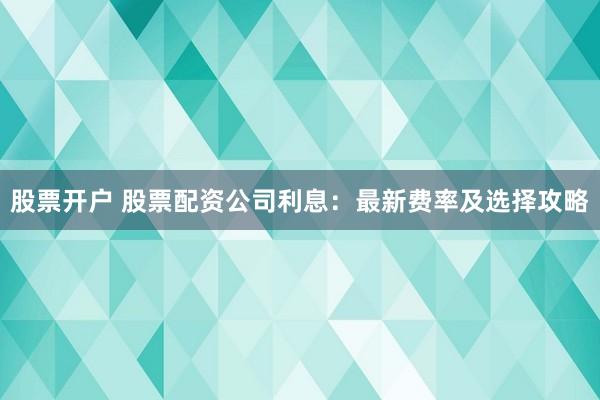 股票开户 股票配资公司利息:最新费率及选择攻略