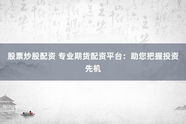 股票炒股配资 专业期货配资平台:助您把握投资先机