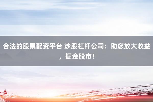 合法的股票配资平台 炒股杠杆公司：助您放大收益，掘金股市！