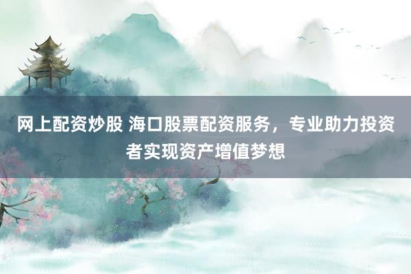 网上配资炒股 海口股票配资服务,专业助力投资者实现资产增值梦想