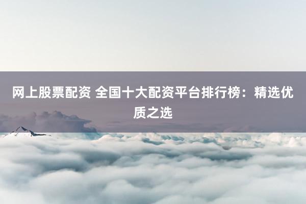 网上股票配资 全国十大配资平台排行榜:精选优质之选