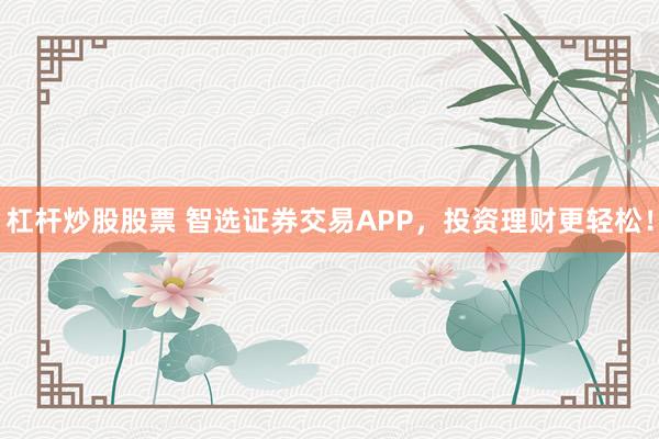 杠杆炒股股票 智选证券交易APP,投资理财更轻松!