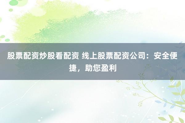 股票配资炒股看配资 线上股票配资公司：安全便捷，助您盈利
