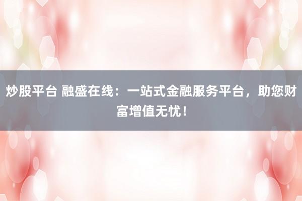 炒股平台 融盛在线:一站式金融服务平台,助您财富增值无忧!