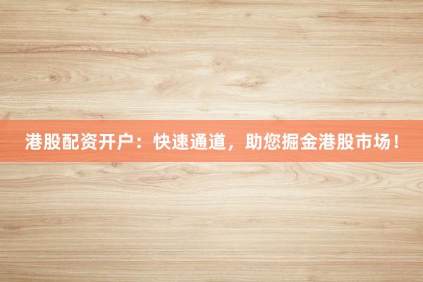 港股配资开户：快速通道，助您掘金港股市场！