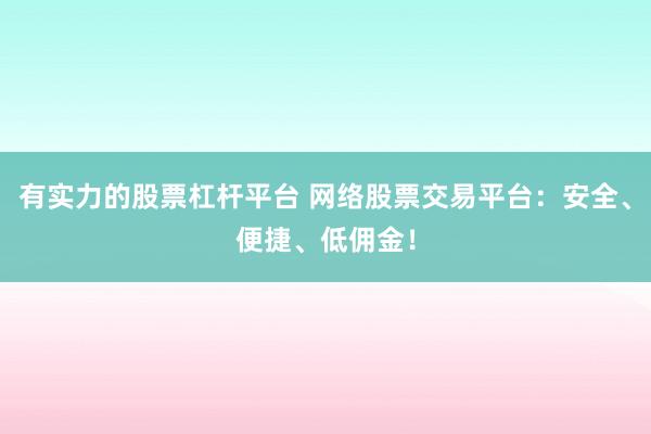 有实力的股票杠杆平台 网络股票交易平台：安全、便捷、低佣金！