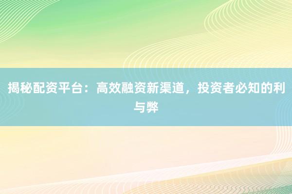 揭秘配资平台：高效融资新渠道，投资者必知的利与弊