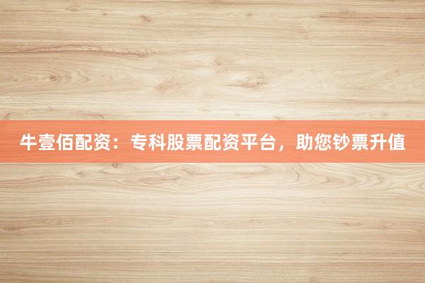 牛壹佰配资：专科股票配资平台，助您钞票升值