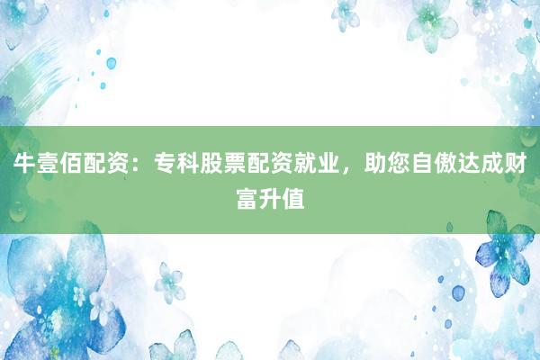 牛壹佰配资:专科股票配资就业,助您自傲达成财富升值