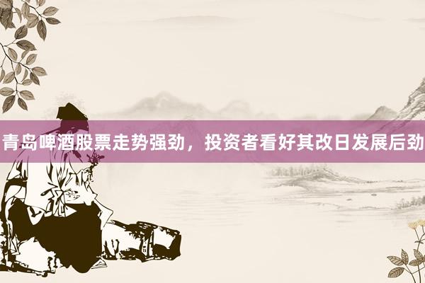 青岛啤酒股票走势强劲，投资者看好其改日发展后劲