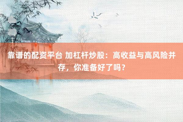 靠谱的配资平台 加杠杆炒股：高收益与高风险并存，你准备好了吗？