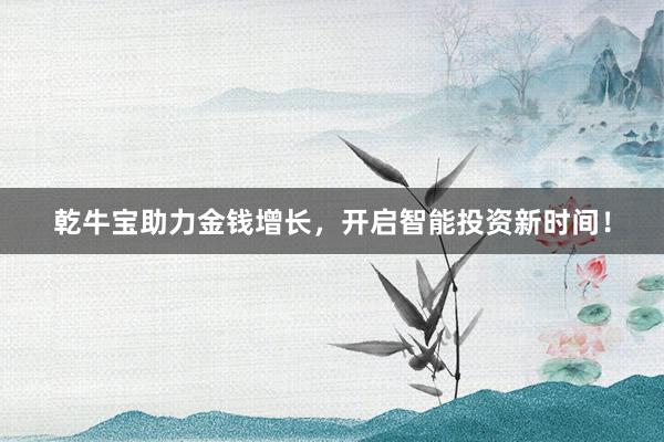 乾牛宝助力金钱增长，开启智能投资新时间！