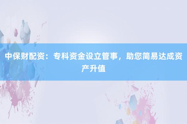 中保财配资:专科资金设立管事,助您简易达成资产升值