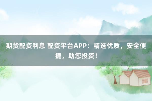 期货配资利息 配资平台APP:精选优质,安全便捷,助您投资!