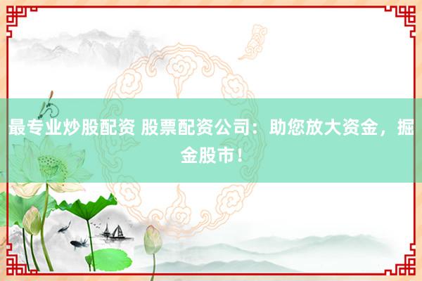 最专业炒股配资 股票配资公司:助您放大资金,掘金股市!