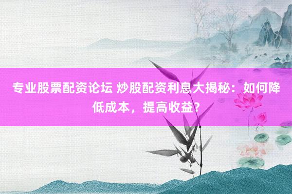专业股票配资论坛 炒股配资利息大揭秘：如何降低成本，提高收益？