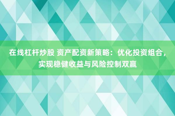 在线杠杆炒股 资产配资新策略:优化投资组合,实现稳健收益与风险控制双赢