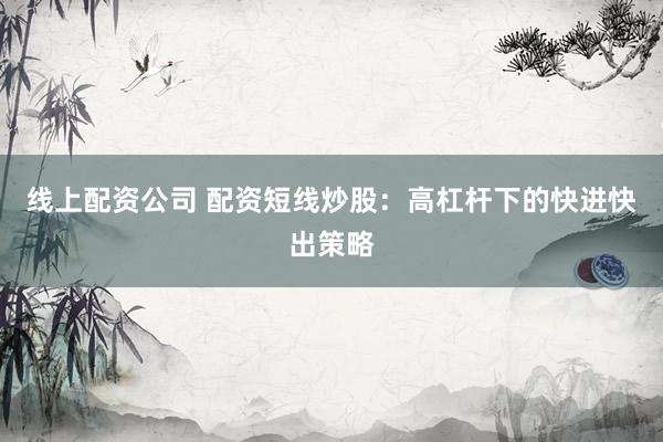 线上配资公司 配资短线炒股:高杠杆下的快进快出策略