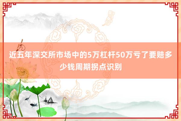 近五年深交所市场中的5万杠杆50万亏了要赔多少钱周期拐点识别