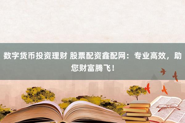 数字货币投资理财 股票配资鑫配网：专业高效，助您财富腾飞！