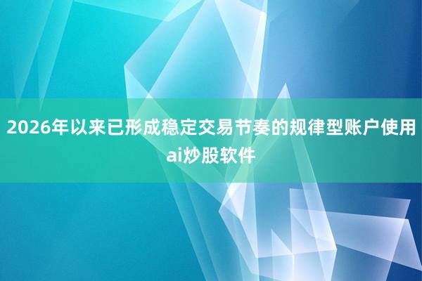 2026年以来已形成稳定交易节奏的规律型账户使用ai炒股软件
