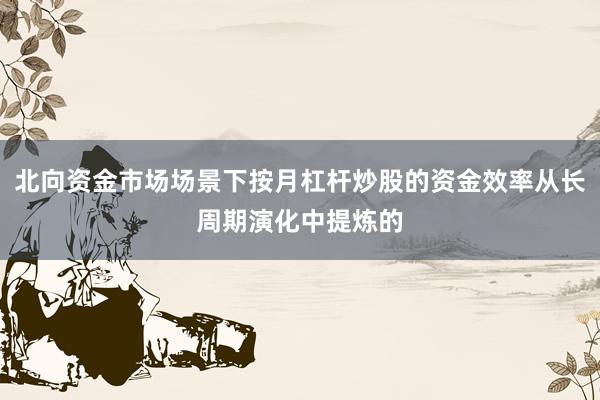 北向资金市场场景下按月杠杆炒股的资金效率从长周期演化中提炼的