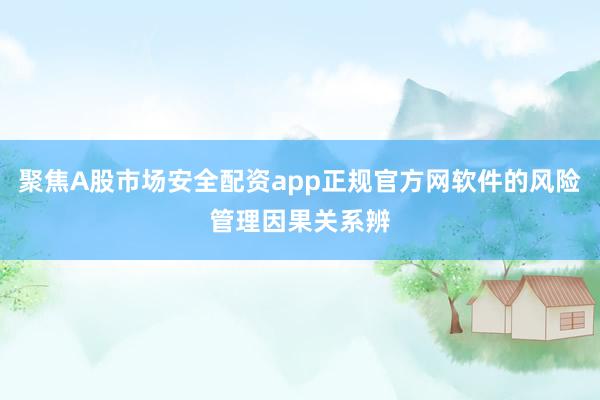 聚焦A股市场安全配资app正规官方网软件的风险管理因果关系辨