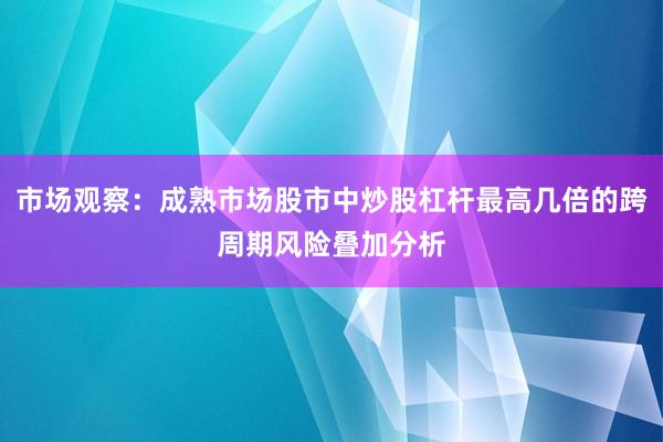 市场观察:成熟市场股市中炒股杠杆最高几倍的跨周期风险叠加分析