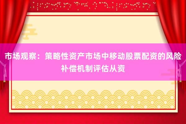 市场观察:策略性资产市场中移动股票配资的风险补偿机制评估从资