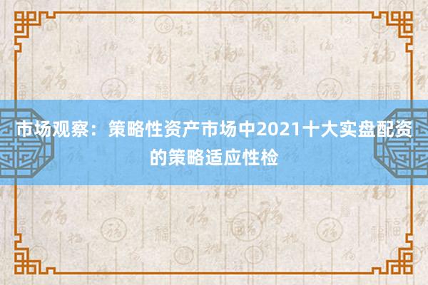 市场观察:策略性资产市场中2021十大实盘配资的策略适应性检